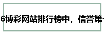 2026博彩网站排行榜中，信誉第一的博彩平台为玩家提供了顶级的游戏体验与保障。无论是体育博彩、真人娱乐场还是电子游艺，信誉第一的博彩平台都能提供丰富的选择和安全性，让玩家放心娱乐。